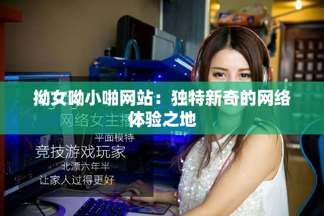拗女呦小啪网站：独特新奇的网络体验之地