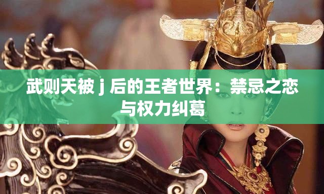 武则天被 j 后的王者世界：禁忌之恋与权力纠葛