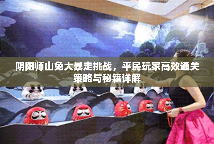阴阳师山兔大暴走挑战，平民玩家高效通关策略与秘籍详解