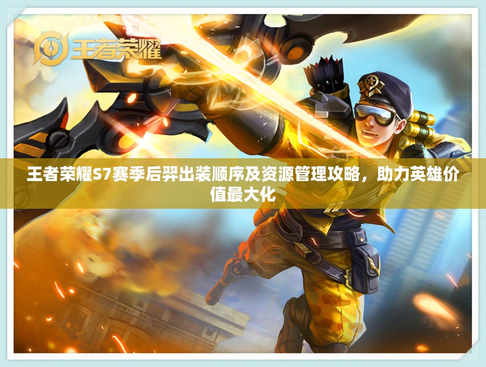 王者荣耀S7赛季后羿出装顺序及资源管理攻略，助力英雄价值最大化