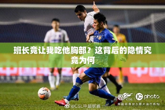 班长竟让我吃他胸部？这背后的隐情究竟为何