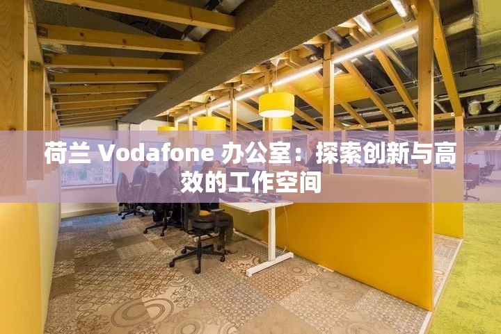 荷兰 Vodafone 办公室：探索创新与高效的工作空间