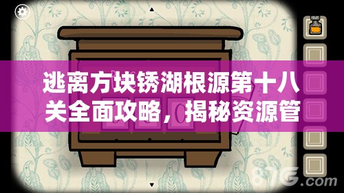 逃离方块锈湖根源第十八关全面攻略，揭秘资源管理重要性及实施高效使用策略