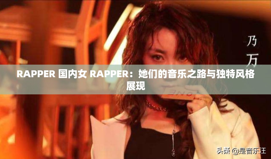 RAPPER 国内女 RAPPER：她们的音乐之路与独特风格展现