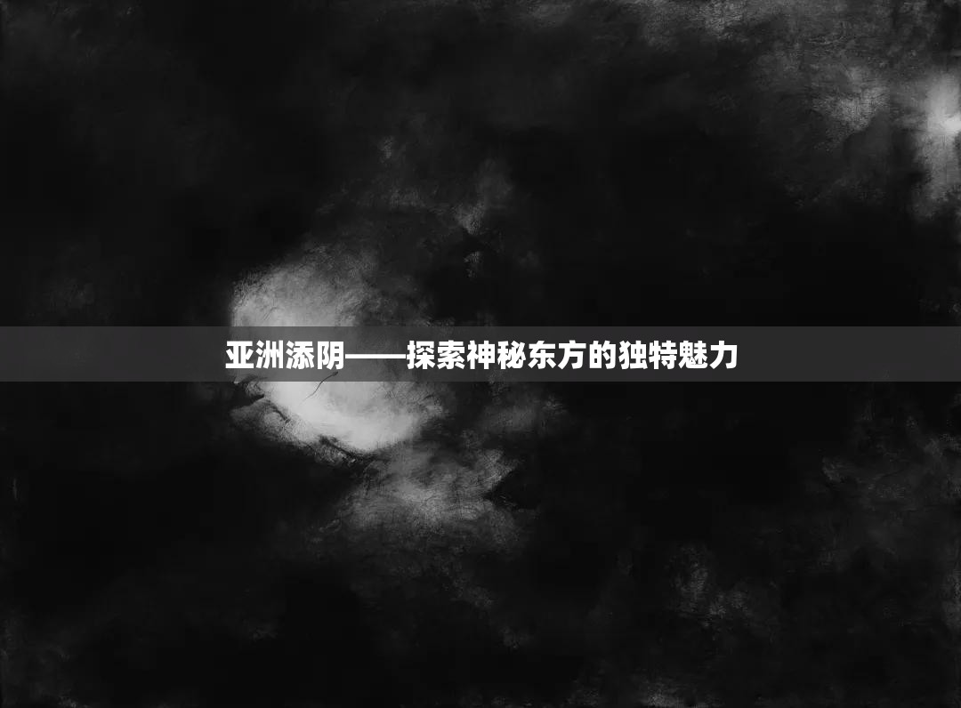 亚洲添阴——探索神秘东方的独特魅力