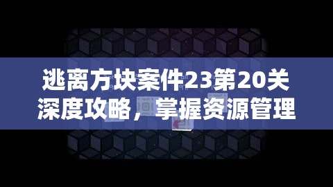 逃离方块案件23第20关深度攻略，掌握资源管理艺术，解锁通关秘籍