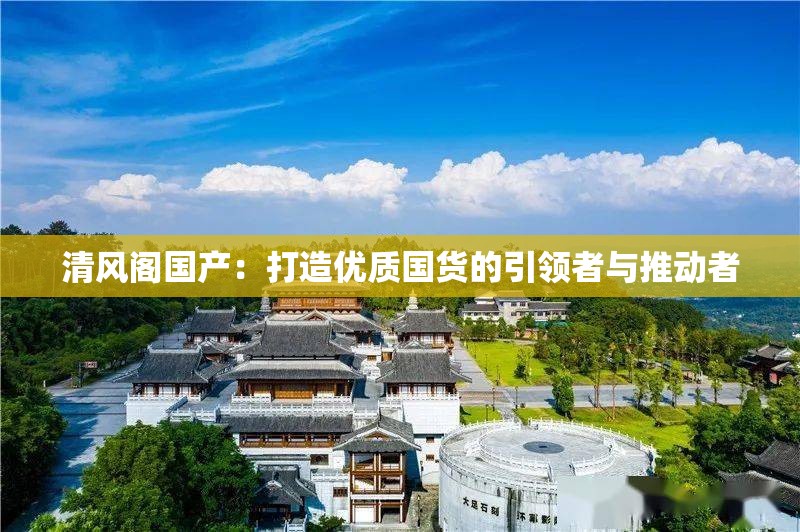 清风阁国产：打造优质国货的引领者与推动者
