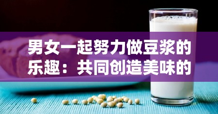 男女一起努力做豆浆的乐趣：共同创造美味的甜蜜时刻