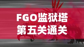 FGO监狱塔第五关通关全攻略，详解配置、技能与从者选择策略