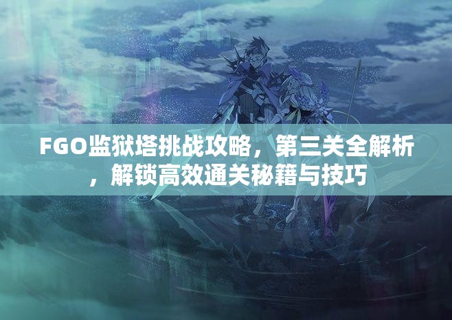 FGO监狱塔挑战攻略，第三关全解析，解锁高效通关秘籍与技巧