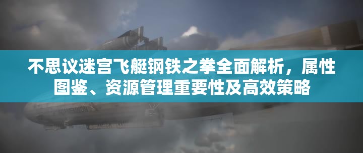 不思议迷宫飞艇钢铁之拳全面解析，属性图鉴、资源管理重要性及高效策略