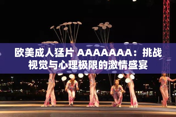 欧美成人猛片 AAAAAAA：挑战视觉与心理极限的激情盛宴
