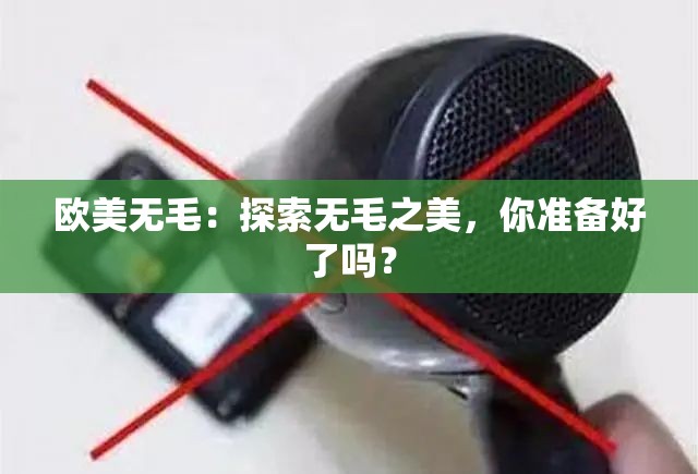 欧美无毛：探索无毛之美，你准备好了吗？