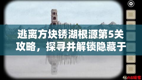 逃离方块锈湖根源第5关攻略，探寻并解锁隐藏于家族秘密中的关键钥匙