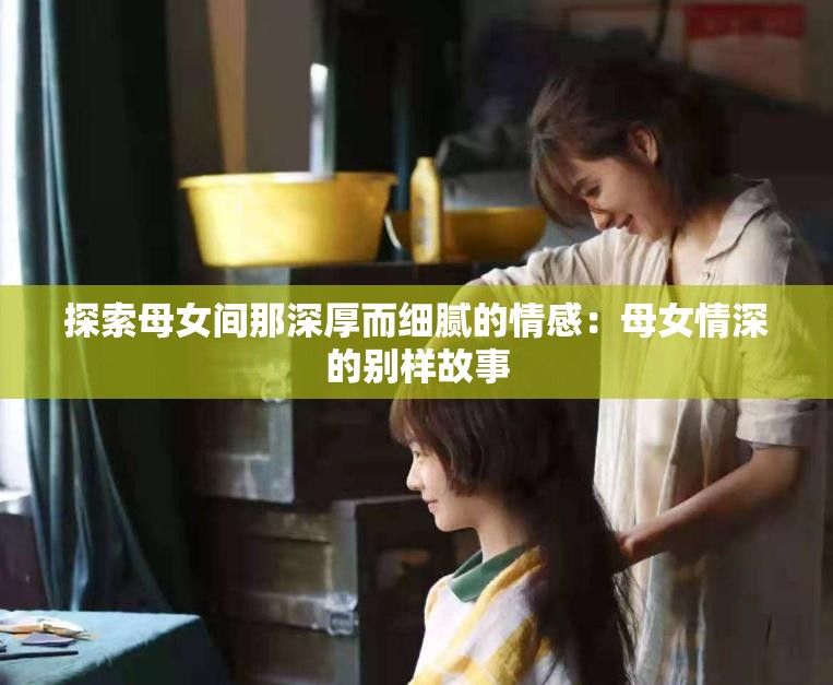 探索母女间那深厚而细腻的情感：母女情深的别样故事