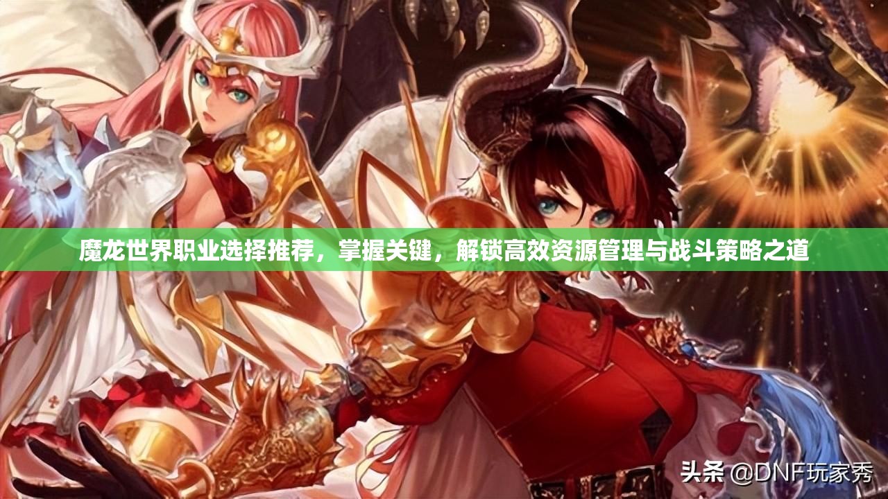 魔龙世界职业选择推荐，掌握关键，解锁高效资源管理与战斗策略之道