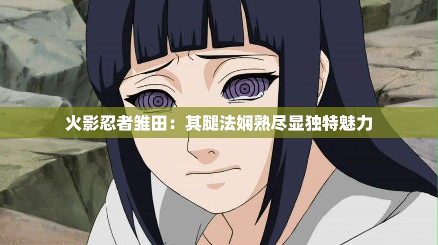 火影忍者雏田：其腿法娴熟尽显独特魅力