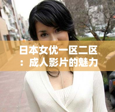 日本女优一区二区：成人影片的魅力与争议