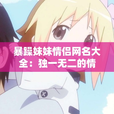 暴躁妹妹情侣网名大全：独一无二的情侣昵称