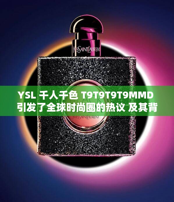 YSL 千人千色 T9T9T9T9MMD 引发了全球时尚圈的热议 及其背后的故事