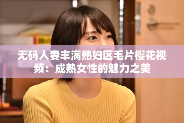 无码人妻丰满熟妇区毛片樱花视频：成熟女性的魅力之美