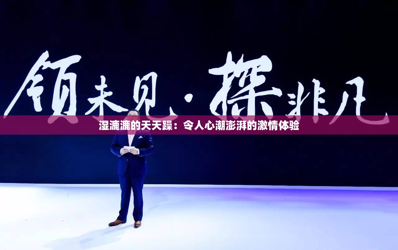 湿漉漉的天天躁：令人心潮澎湃的激情体验
