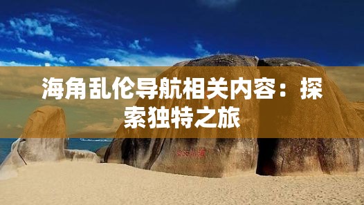 海角乱伦导航相关内容：探索独特之旅
