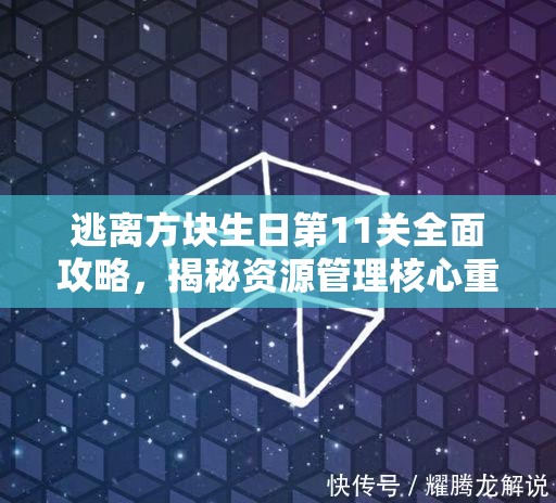 逃离方块生日第11关全面攻略，揭秘资源管理核心重要性及实施高效策略
