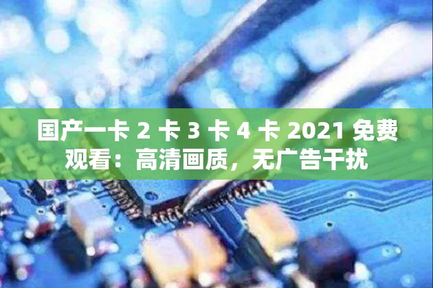 国产一卡 2 卡 3 卡 4 卡 2021 免费观看：高清画质，无广告干扰