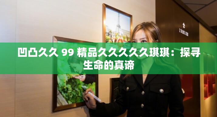 凹凸久久 99 精品久久久久久琪琪：探寻生命的真谛