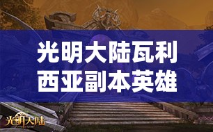 光明大陆瓦利西亚副本英雄难度全面打法攻略与细节解析