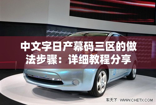 中文字日产幕码三区的做法步骤：详细教程分享