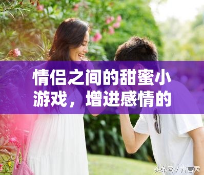 情侣之间的甜蜜小游戏，增进感情的秘密武器