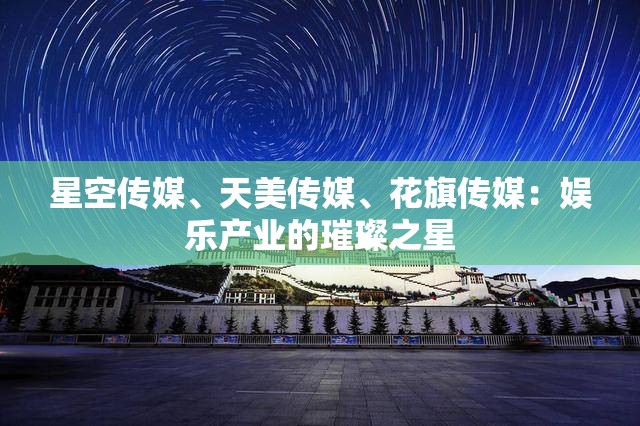 星空传媒、天美传媒、花旗传媒：娱乐产业的璀璨之星