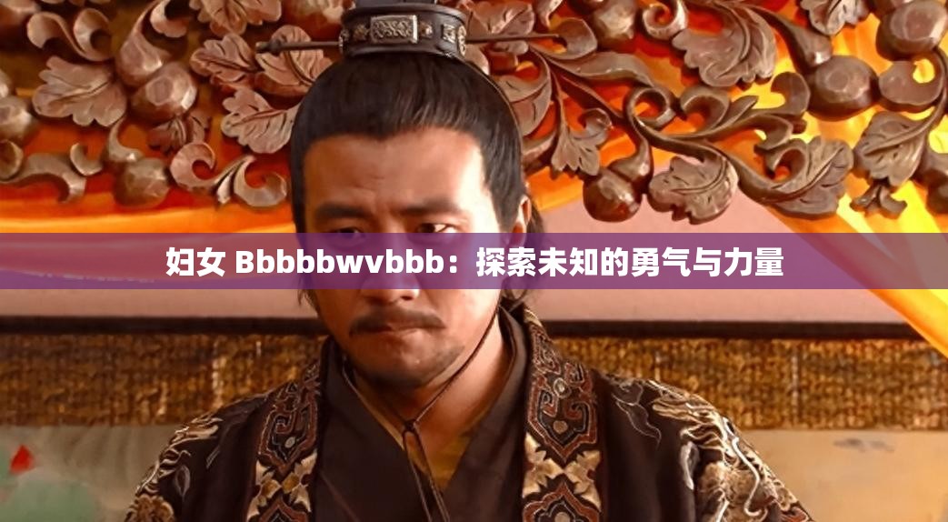妇女 Bbbbbwvbbb：探索未知的勇气与力量