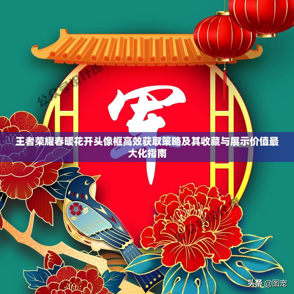 王者荣耀春暖花开头像框高效获取策略及其收藏与展示价值最大化指南