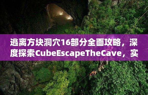 逃离方块洞穴16部分全面攻略，深度探索CubeEscapeTheCave，实现游戏价值最大化