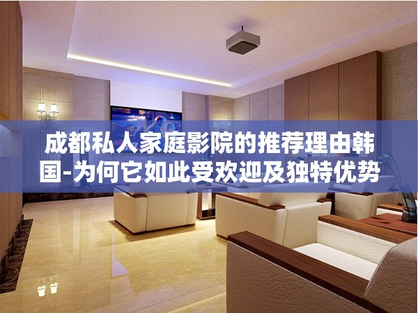 成都私人家庭影院的推荐理由韩国-为何它如此受欢迎及独特优势