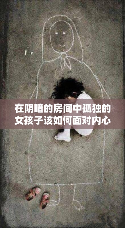 在阴暗的房间中孤独的女孩子该如何面对内心的恐惧与迷茫