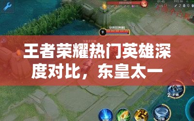 王者荣耀热门英雄深度对比，东皇太一与花木兰的攻略解析