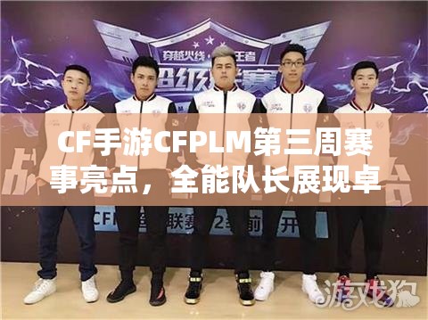 CF手游CFPLM第三周赛事亮点，全能队长展现卓越指挥与战斗力，资源管理堪称恐怖存在