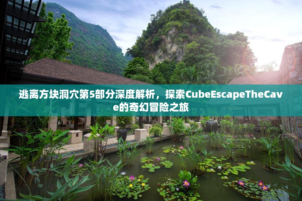 逃离方块洞穴第5部分深度解析，探索CubeEscapeTheCave的奇幻冒险之旅