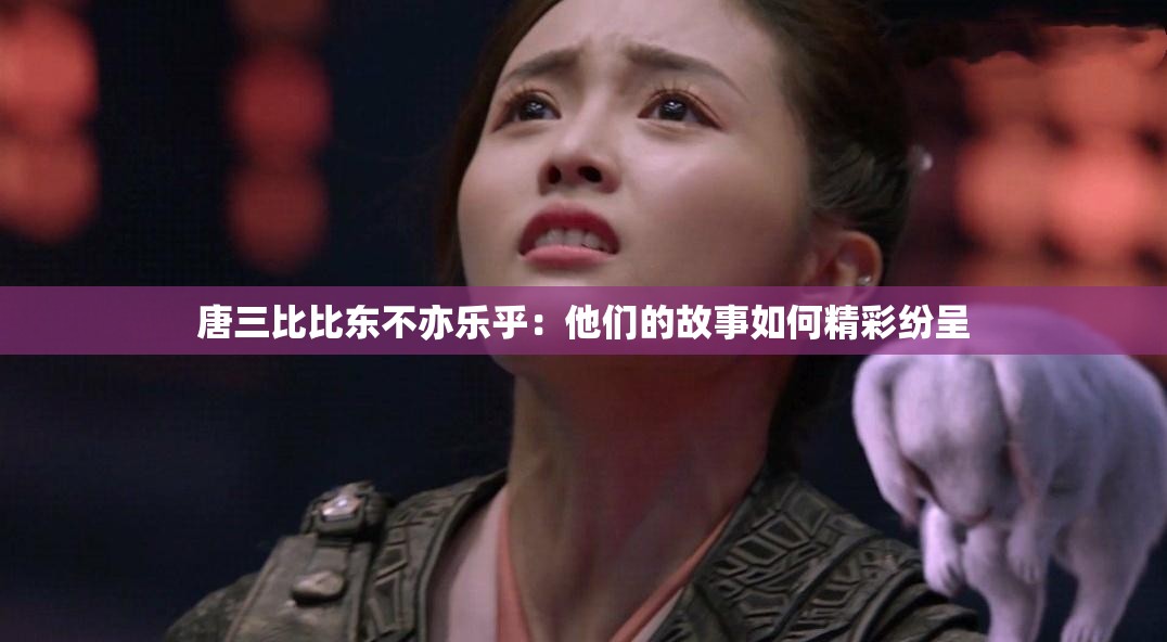 唐三比比东不亦乐乎：他们的故事如何精彩纷呈