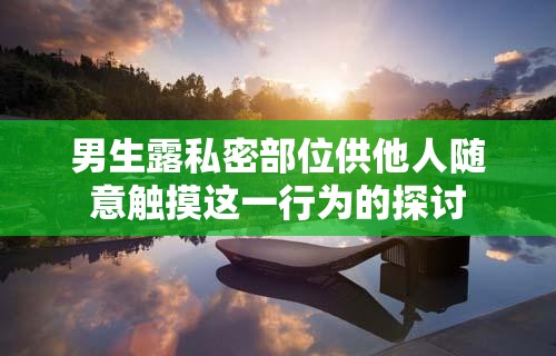 男生露私密部位供他人随意触摸这一行为的探讨