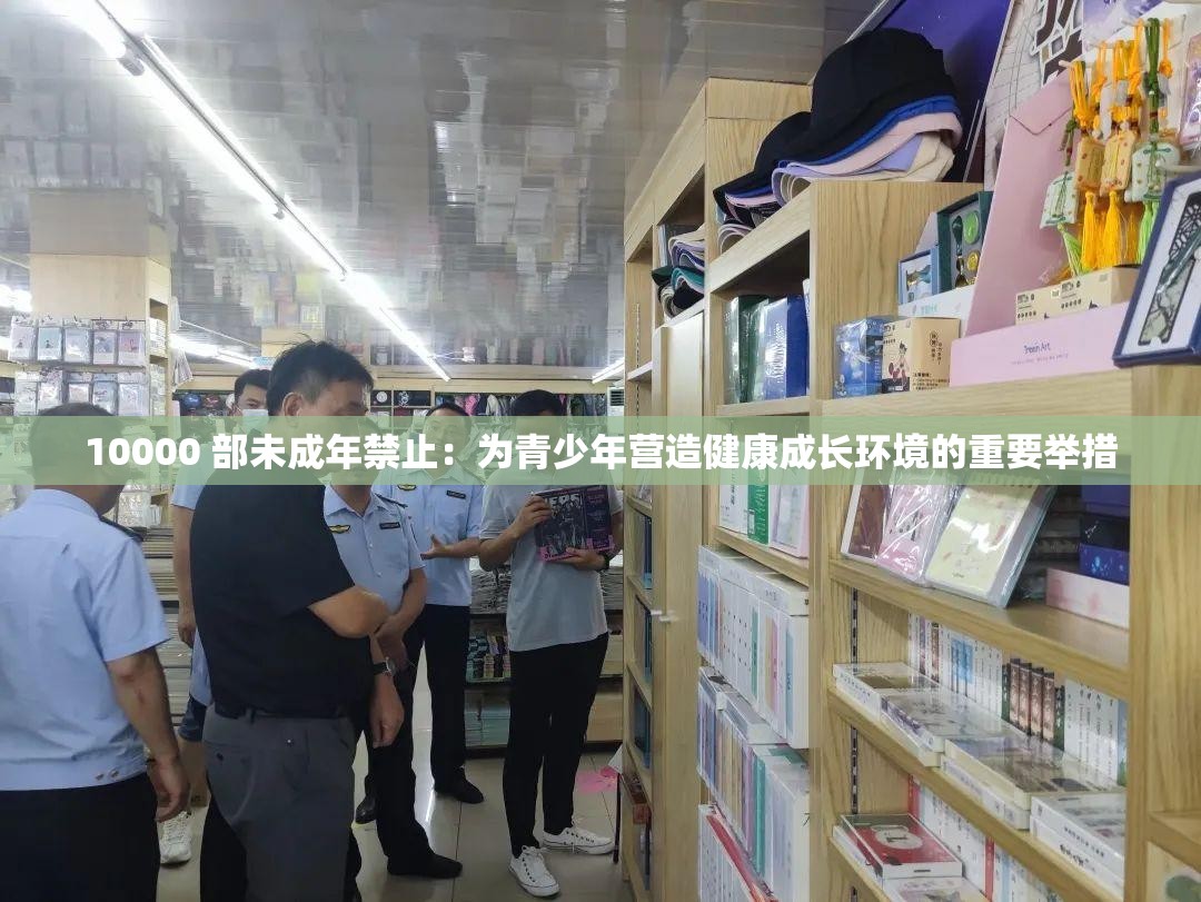 10000 部未成年禁止：为青少年营造健康成长环境的重要举措