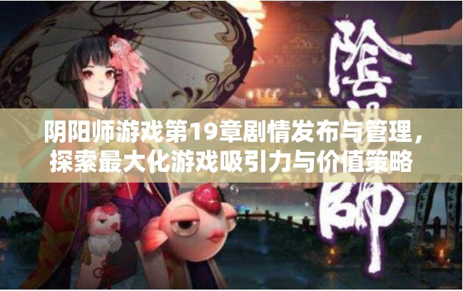 阴阳师游戏第19章剧情发布与管理，探索最大化游戏吸引力与价值策略