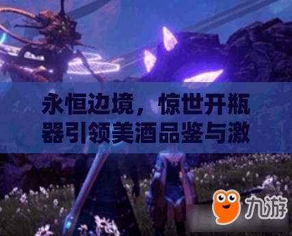 永恒边境，惊世开瓶器引领美酒品鉴与激烈战斗的双重魅力体验