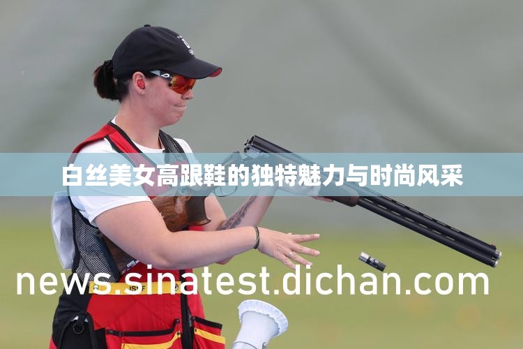 白丝美女高跟鞋的独特魅力与时尚风采