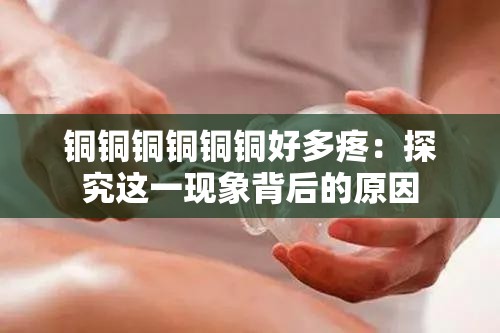 铜铜铜铜铜铜好多疼：探究这一现象背后的原因