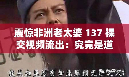 震惊非洲老太婆 137 裸交视频流出：究竟是道德的沦丧还是人性的扭曲